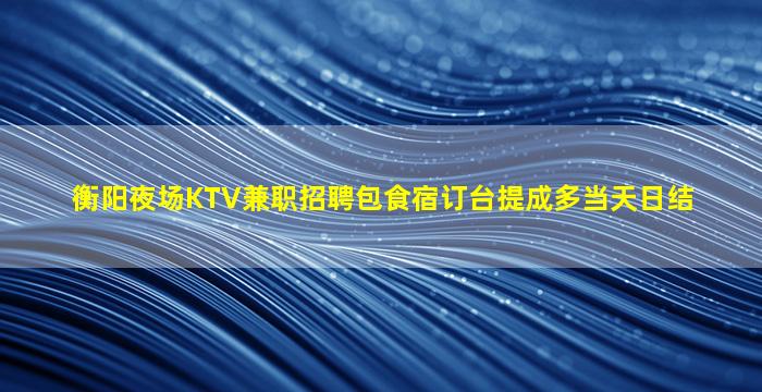 衡阳夜场KTV兼职招聘包食宿订台提成多当天日结
